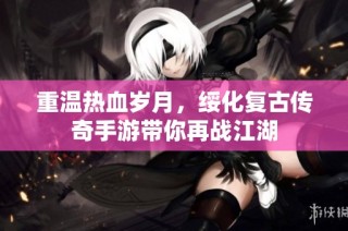 重温热血岁月，绥化复古传奇手游带你再战江湖
