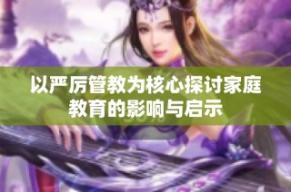 以严厉管教为核心探讨家庭教育的影响与启示