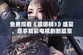 免费观看《琅琊榜3》盛宴，尽享精彩电视剧新篇章