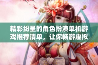 精彩纷呈的角色扮演单机游戏推荐清单，让你畅游虚拟世界