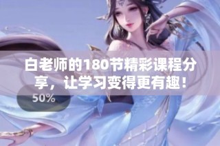 白老师的180节精彩课程分享，让学习变得更有趣！