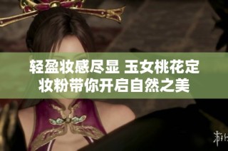 轻盈妆感尽显 玉女桃花定妆粉带你开启自然之美