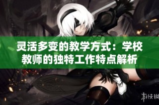 灵活多变的教学方式：学校教师的独特工作特点解析