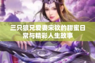 三只狼兄爱妻宋钦的甜蜜日常与精彩人生故事