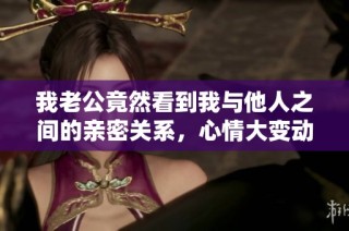 我老公竟然看到我与他人之间的亲密关系，心情大变动