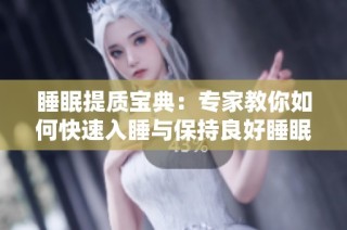 睡眠提质宝典：专家教你如何快速入睡与保持良好睡眠的技巧