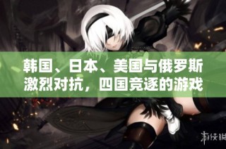 韩国、日本、美国与俄罗斯激烈对抗，四国竞逐的游戏之战