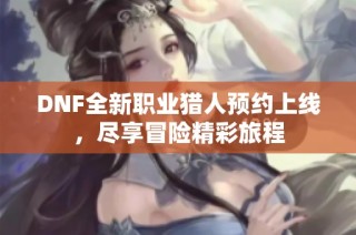 DNF全新职业猎人预约上线，尽享冒险精彩旅程