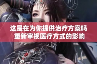 这是在为你提供治疗方案吗 重新审视医疗方式的影响
