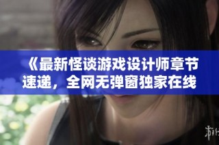 《最新怪谈游戏设计师章节速递，全网无弹窗独家在线阅读》