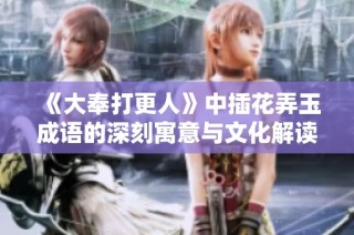 《大奉打更人》中插花弄玉成语的深刻寓意与文化解读