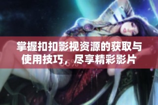 掌握扣扣影视资源的获取与使用技巧，尽享精彩影片