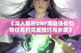 《深入解析DNF增益强化引导任务的完成技巧与步骤》