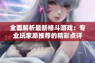 全面解析最新格斗游戏：专业玩家愿推荐的精彩点评