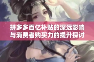 拼多多百亿补贴的深远影响与消费者购买力的提升探讨