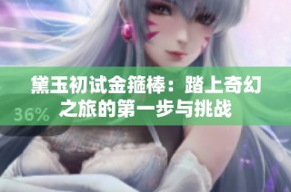 黛玉初试金箍棒：踏上奇幻之旅的第一步与挑战