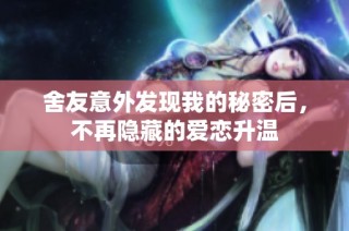 舍友意外发现我的秘密后，不再隐藏的爱恋升温