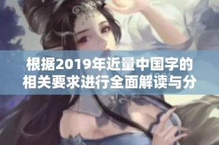 根据2019年近量中国字的相关要求进行全面解读与分析