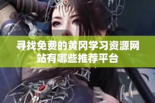 寻找免费的黄冈学习资源网站有哪些推荐平台