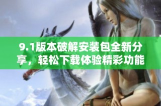 9.1版本破解安装包全新分享，轻松下载体验精彩功能