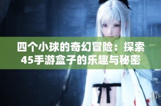 四个小球的奇幻冒险：探索45手游盒子的乐趣与秘密