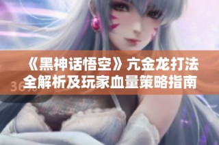 《黑神话悟空》亢金龙打法全解析及玩家血量策略指南