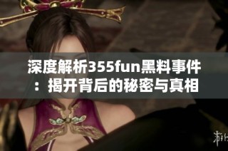 深度解析355fun黑料事件：揭开背后的秘密与真相