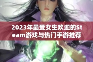 2023年最受女生欢迎的Steam游戏与热门手游推荐