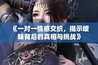 《一对一情感交织，揭示暧昧背后的真相与挑战》