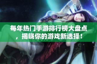 每年热门手游排行榜大盘点，揭晓你的游戏新选择！