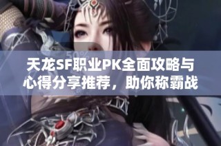 天龙SF职业PK全面攻略与心得分享推荐，助你称霸战场
