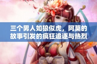 三个男人如狼似虎，阿莫的故事引发的疯狂追逐与热烈情感