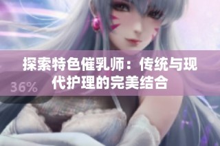 探索特色催乳师：传统与现代护理的完美结合