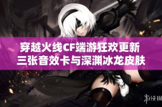 穿越火线CF端游狂欢更新 三张音效卡与深渊冰龙皮肤盛大上线