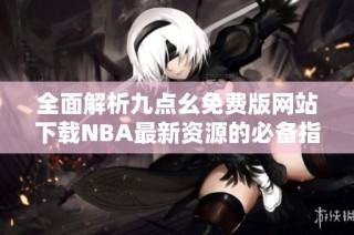 全面解析九点幺免费版网站下载NBA最新资源的必备指南
