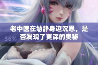 老中医在慧静身边沉思，是否发现了更深的奥秘