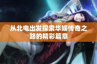 从北电出发探索华娱传奇之路的精彩篇章