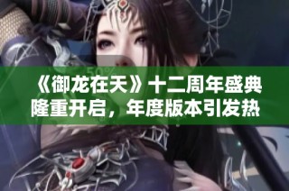 《御龙在天》十二周年盛典隆重开启，年度版本引发热潮！