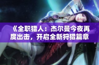 《全职猎人：杰尔曼今夜再度出击，开启全新狩猎篇章》