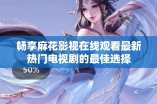 畅享麻花影视在线观看最新热门电视剧的最佳选择