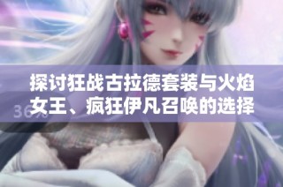探讨狂战古拉德套装与火焰女王、疯狂伊凡召唤的选择魅力