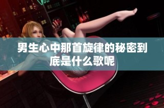 男生心中那首旋律的秘密到底是什么歌呢