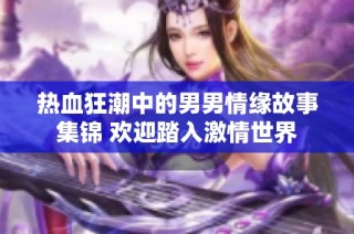 热血狂潮中的男男情缘故事集锦 欢迎踏入激情世界