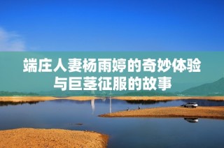 端庄人妻杨雨婷的奇妙体验与巨茎征服的故事