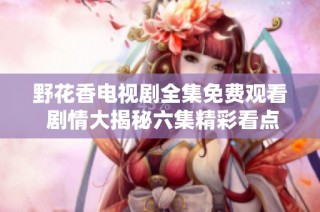 野花香电视剧全集免费观看 剧情大揭秘六集精彩看点分析