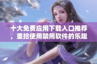 十大免费应用下载入口推荐，重拾使用禁用软件的乐趣
