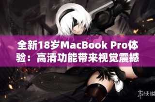 全新18岁MacBook Pro体验：高清功能带来视觉震撼