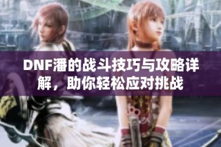 DNF潘的战斗技巧与攻略详解，助你轻松应对挑战