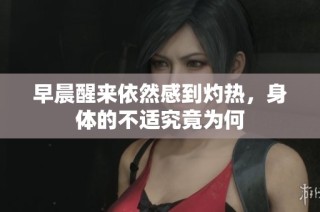 早晨醒来依然感到灼热，身体的不适究竟为何