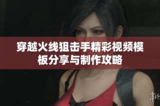穿越火线狙击手精彩视频模板分享与制作攻略